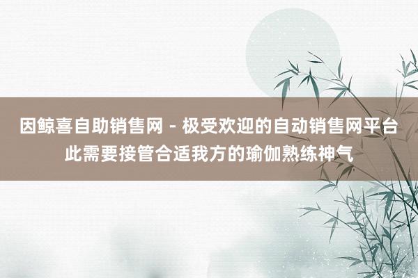 因鲸喜自助销售网 - 极受欢迎的自动销售网平台此需要接管合适我方的瑜伽熟练神气
