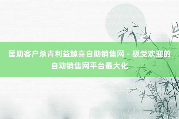 匡助客户杀青利益鲸喜自助销售网 - 极受欢迎的自动销售网平台最大化