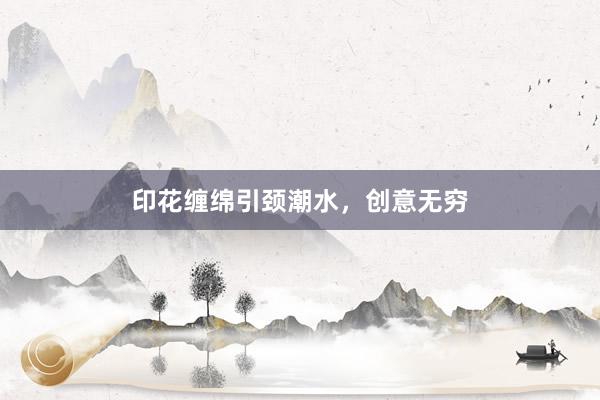 印花缠绵引颈潮水，创意无穷