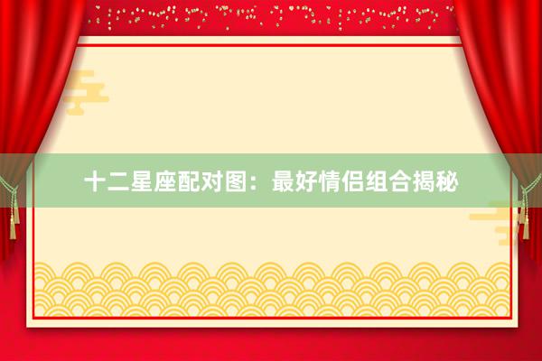 十二星座配对图:最好情侣组合揭秘