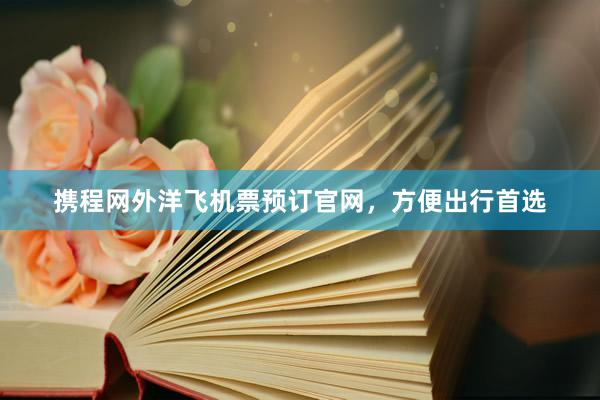 携程网外洋飞机票预订官网，方便出行首选