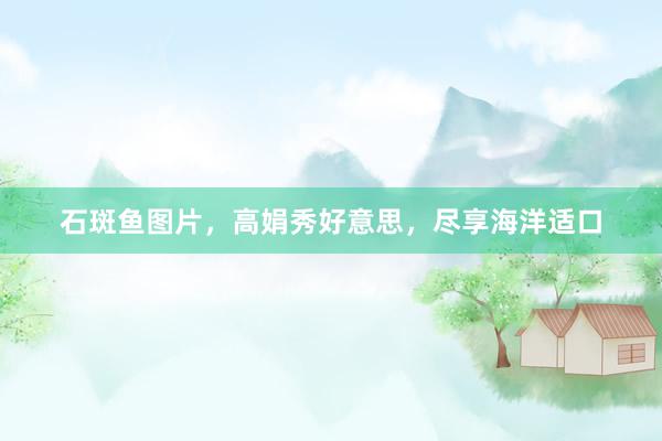 石斑鱼图片,高娟秀好意思,尽享海洋适口