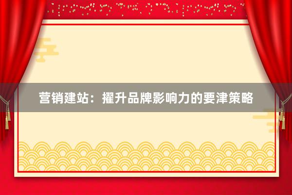 营销建站：擢升品牌影响力的要津策略